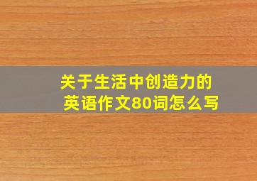 关于生活中创造力的英语作文80词怎么写