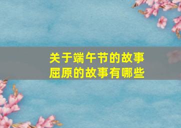 关于端午节的故事屈原的故事有哪些