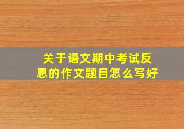 关于语文期中考试反思的作文题目怎么写好