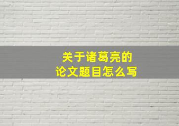 关于诸葛亮的论文题目怎么写