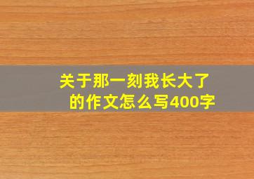 关于那一刻我长大了的作文怎么写400字