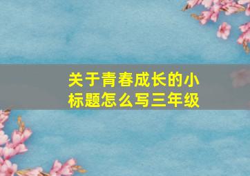 关于青春成长的小标题怎么写三年级