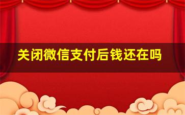 关闭微信支付后钱还在吗