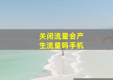 关闭流量会产生流量吗手机