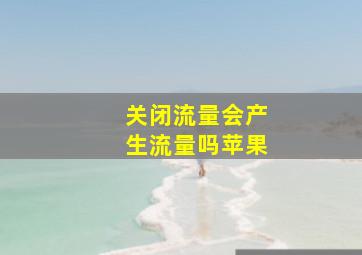 关闭流量会产生流量吗苹果