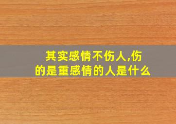 其实感情不伤人,伤的是重感情的人是什么