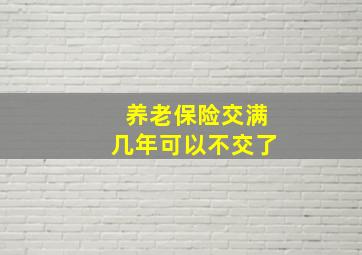 养老保险交满几年可以不交了