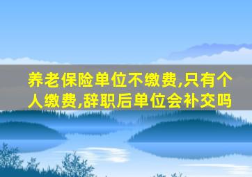 养老保险单位不缴费,只有个人缴费,辞职后单位会补交吗