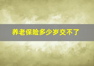 养老保险多少岁交不了