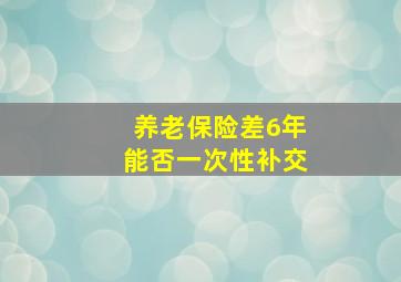 养老保险差6年能否一次性补交