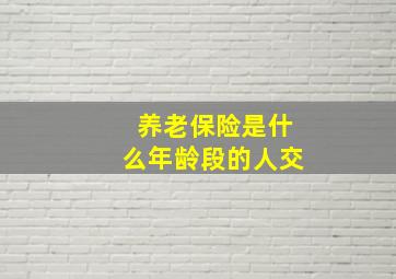 养老保险是什么年龄段的人交