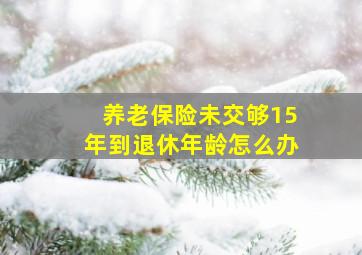 养老保险未交够15年到退休年龄怎么办