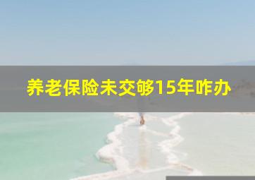 养老保险未交够15年咋办