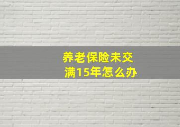 养老保险未交满15年怎么办