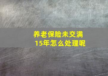 养老保险未交满15年怎么处理呢