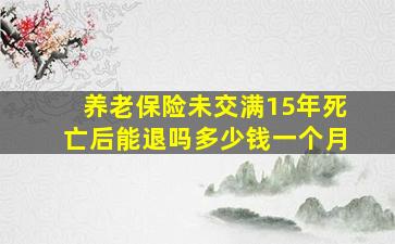 养老保险未交满15年死亡后能退吗多少钱一个月