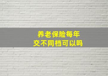 养老保险每年交不同档可以吗