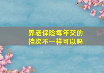 养老保险每年交的档次不一样可以吗