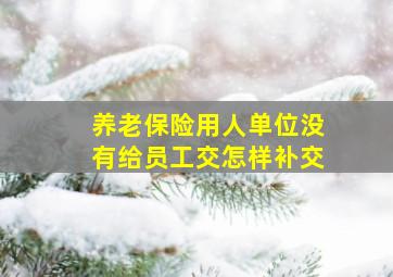 养老保险用人单位没有给员工交怎样补交