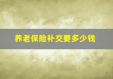 养老保险补交要多少钱