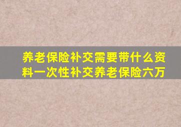 养老保险补交需要带什么资料一次性补交养老保险六万