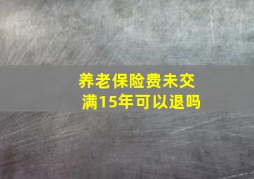 养老保险费未交满15年可以退吗