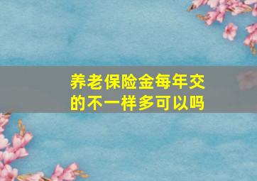 养老保险金每年交的不一样多可以吗