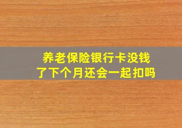 养老保险银行卡没钱了下个月还会一起扣吗