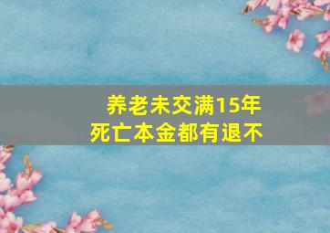 养老未交满15年死亡本金都有退不