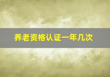 养老资格认证一年几次