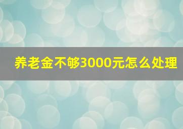 养老金不够3000元怎么处理