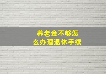 养老金不够怎么办理退休手续