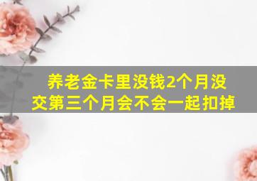 养老金卡里没钱2个月没交第三个月会不会一起扣掉