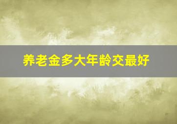 养老金多大年龄交最好