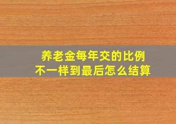 养老金每年交的比例不一样到最后怎么结算