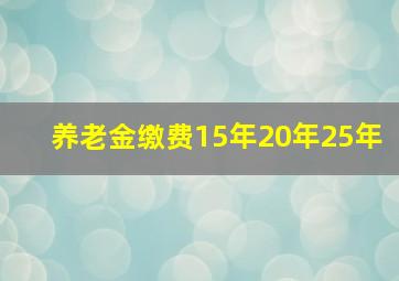 养老金缴费15年20年25年