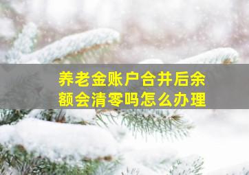 养老金账户合并后余额会清零吗怎么办理