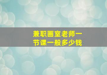 兼职画室老师一节课一般多少钱