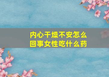 内心干燥不安怎么回事女性吃什么药