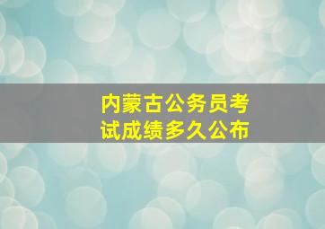 内蒙古公务员考试成绩多久公布