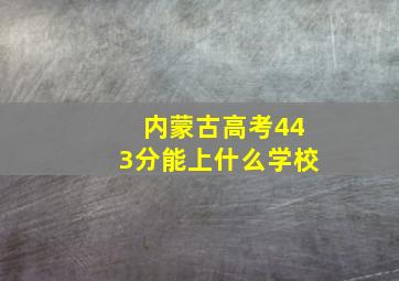 内蒙古高考443分能上什么学校