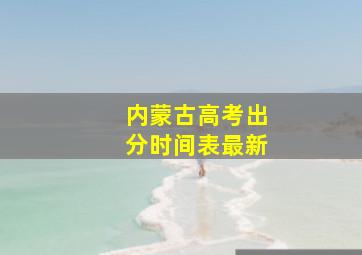 内蒙古高考出分时间表最新