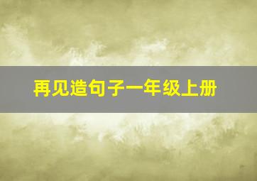 再见造句子一年级上册