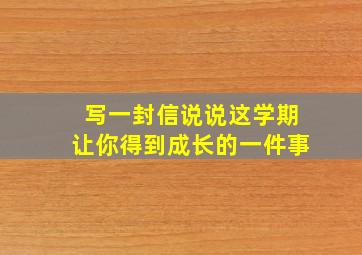 写一封信说说这学期让你得到成长的一件事