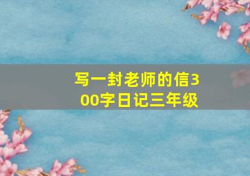 写一封老师的信300字日记三年级