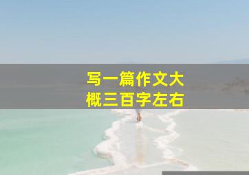 写一篇作文大概三百字左右