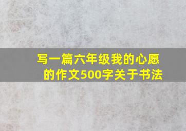 写一篇六年级我的心愿的作文500字关于书法