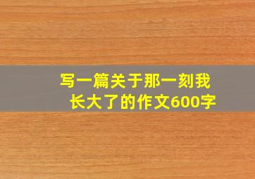 写一篇关于那一刻我长大了的作文600字