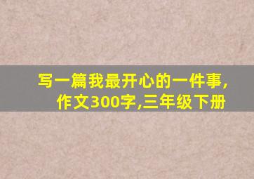 写一篇我最开心的一件事,作文300字,三年级下册