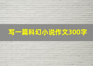 写一篇科幻小说作文300字